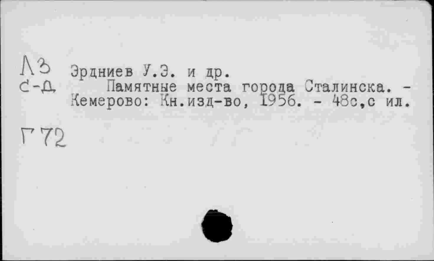 ﻿Эрдниев У.Э. и др.
Памятные места города Оталинска Кемерово: Кн.изд-во, 1956. - 48с,с